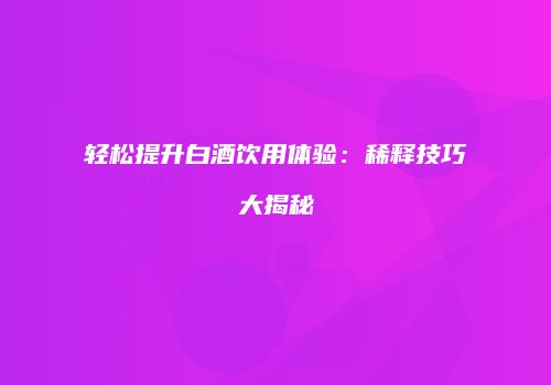 轻松提升白酒饮用体验：稀释技巧大揭秘