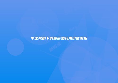中医视角下的葡萄酒药用价值解析
