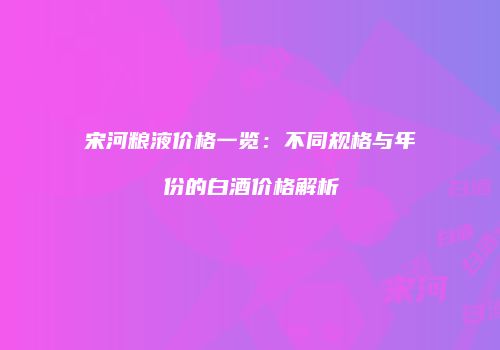 宋河粮液价格一览：不同规格与年份的白酒价格解析