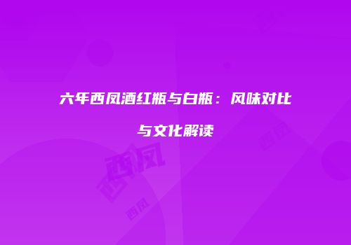 六年西凤酒红瓶与白瓶：风味对比与文化解读