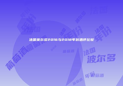 法国波尔多2016与2018年份酒评比较