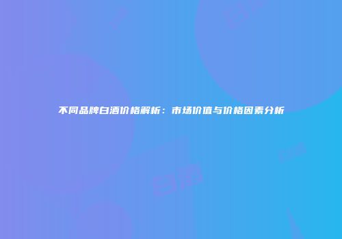 不同品牌白酒价格解析：市场价值与价格因素分析