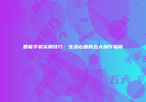 智能手机实用技巧：生活必备的五大操作指南