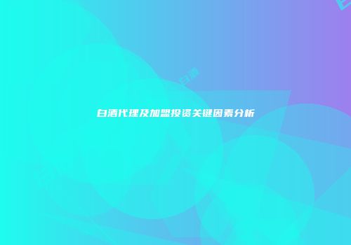 白酒代理及加盟投资关键因素分析