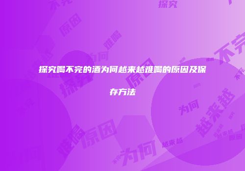 探究喝不完的酒为何越来越难喝的原因及保存方法
