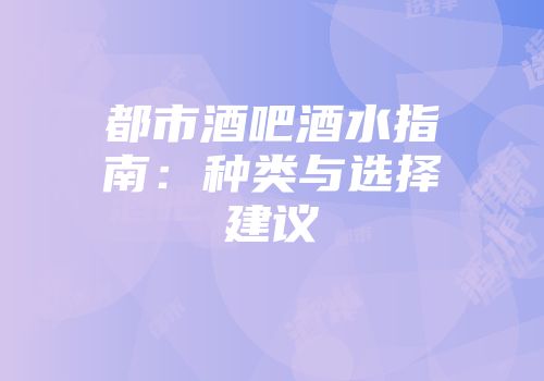 都市酒吧酒水指南：种类与选择建议