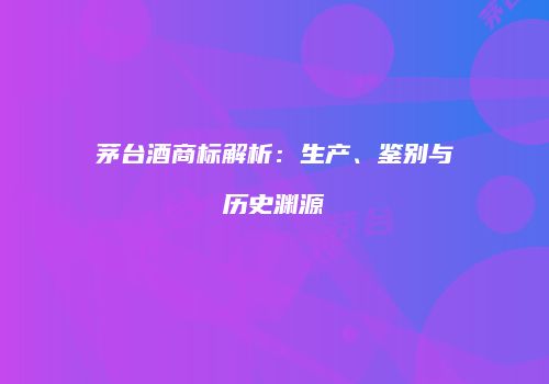 茅台酒商标解析：生产、鉴别与历史渊源