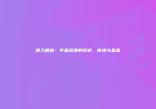 深入解析：华盛名酒的历史、市场与品鉴
