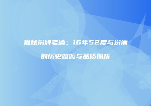 揭秘汾牌老酒：16年52度与汾酒的历史渊源与品质探析