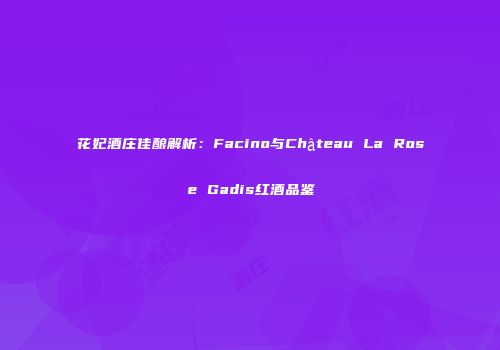 花妃酒庄佳酿解析：Facino与Château La Rose Gadis红酒品鉴