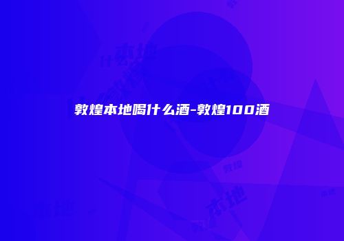 敦煌本地喝什么酒-敦煌100酒