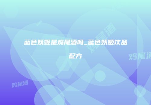 蓝色妖姬是鸡尾酒吗_蓝色妖姬饮品配方