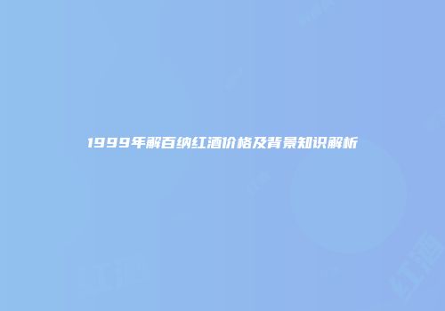 1999年解百纳红酒价格及背景知识解析
