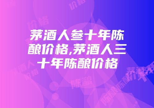 茅酒人叁十年陈酿价格,茅酒人三十年陈酿价格
