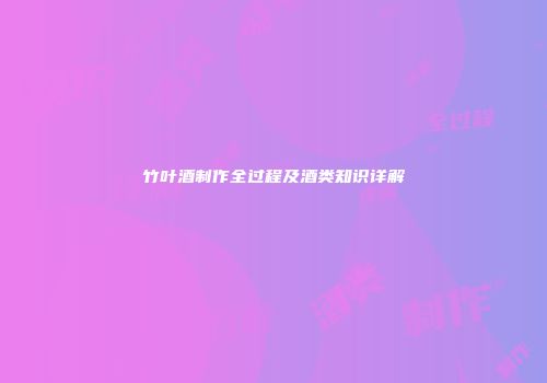 竹叶酒制作全过程及酒类知识详解