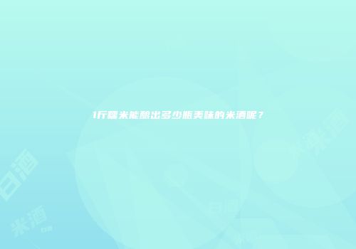 1斤糯米能酿出多少瓶美味的米酒呢？