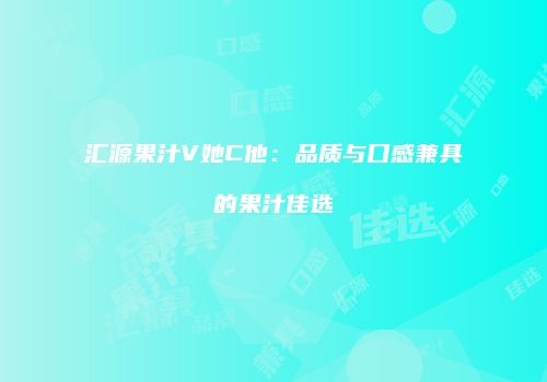 汇源果汁V她C他：品质与口感兼具的果汁佳选