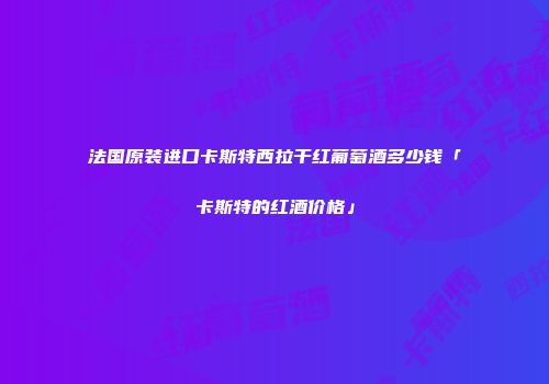 法国原装进口卡斯特西拉干红葡萄酒多少钱「卡斯特的红酒价格」