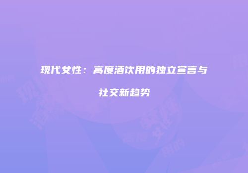 现代女性：高度酒饮用的独立宣言与社交新趋势