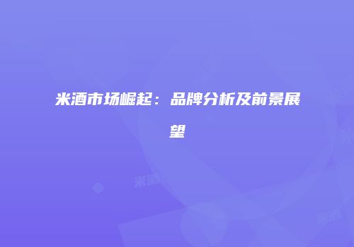 米酒市场崛起：品牌分析及前景展望