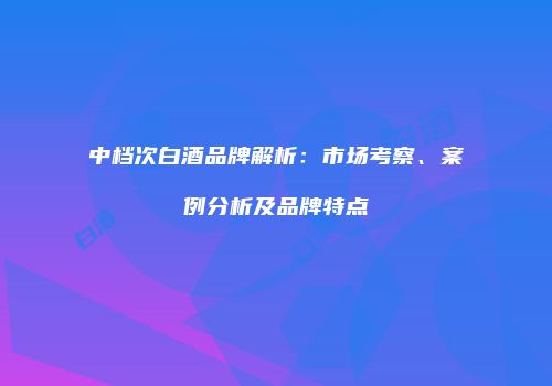 中档次白酒品牌解析：市场考察、案例分析及品牌特点