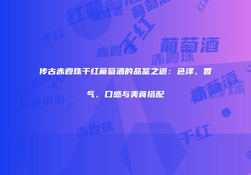 传古赤霞珠干红葡萄酒的品鉴之道：色泽、香气、口感与美食搭配