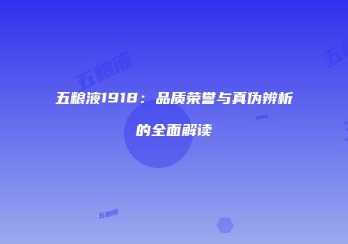 五粮液1918：品质荣誉与真伪辨析的全面解读