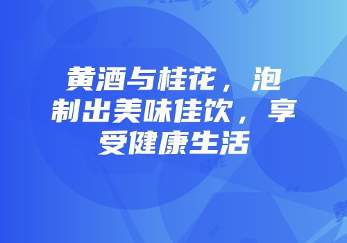 黄酒与桂花，泡制出美味佳饮，享受健康生活