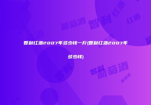 智利红酒2007年多少钱一斤(智利红酒2007年多少钱)