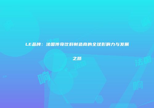 LE品牌：法国传奇饮料制造商的全球影响力与发展之路