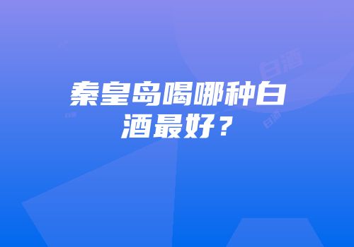 秦皇岛喝哪种白酒最好？