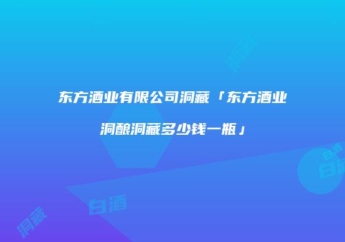 东方酒业有限公司洞藏「东方酒业洞酿洞藏多少钱一瓶」