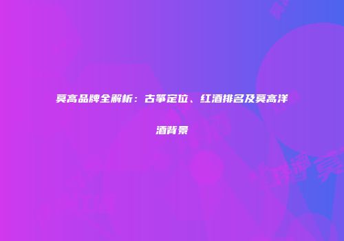 莫高品牌全解析：古筝定位、红酒排名及莫高洋酒背景