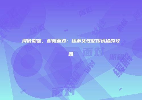 降低期望，积极面对：缓解女性愁嫁情绪的攻略