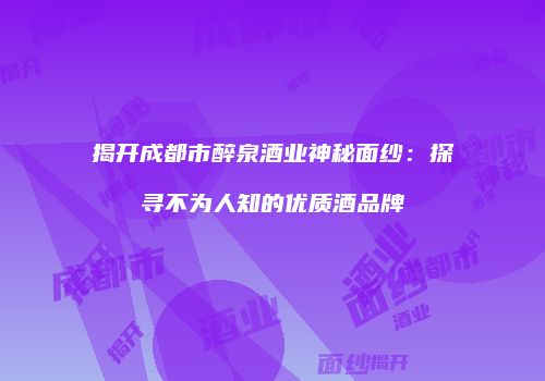 揭开成都市醉泉酒业神秘面纱：探寻不为人知的优质酒品牌