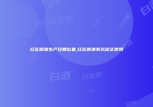 红花郎酒生产日期位置,红花郎酒有沉淀正常吗