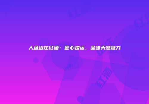人鱼山庄红酒：匠心独运，品味天然魅力