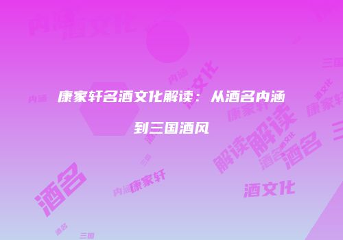 康家轩名酒文化解读：从酒名内涵到三国酒风