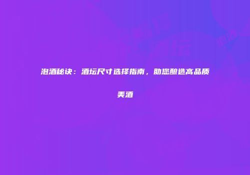 泡酒秘诀：酒坛尺寸选择指南，助您酿造高品质美酒