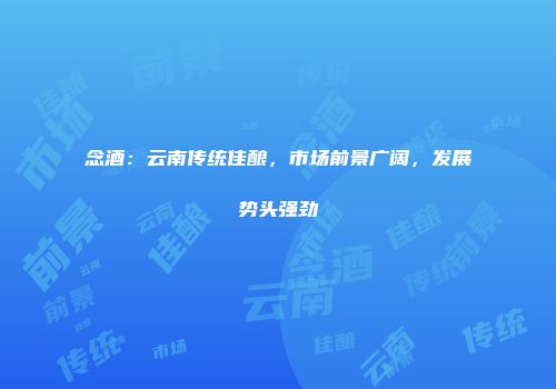 念酒：云南传统佳酿，市场前景广阔，发展势头强劲