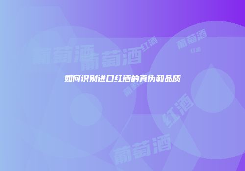 如何识别进口红酒的真伪和品质