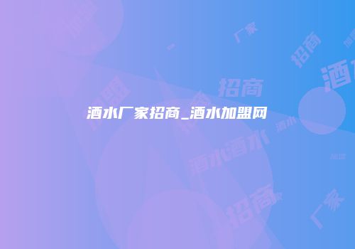 酒水厂家招商_酒水加盟网
