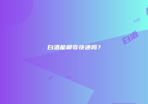 白酒能邮寄快递吗？