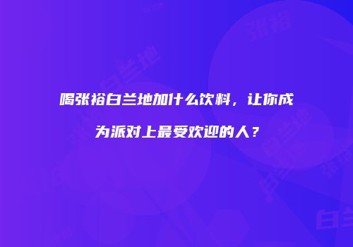 喝张裕白兰地加什么饮料，让你成为派对上最受欢迎的人？