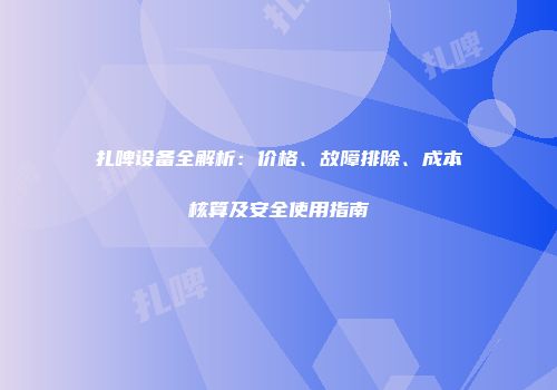 扎啤设备全解析：价格、故障排除、成本核算及安全使用指南