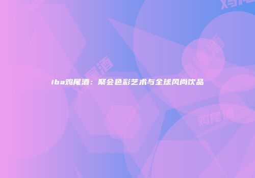 iba鸡尾酒：聚会色彩艺术与全球风尚饮品