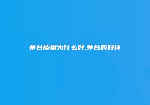 茅台质量为什么好,茅台的好坏