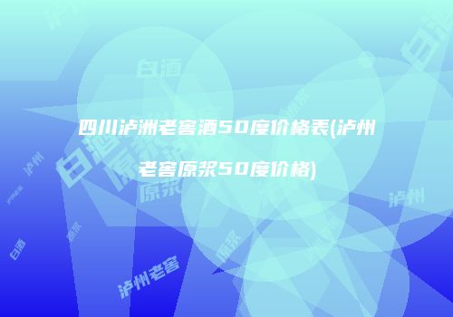 四川泸洲老窖酒50度价格表(泸州老窖原浆50度价格)