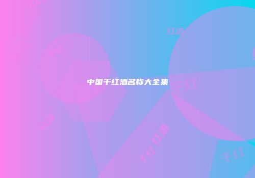 中国干红酒名称大全集