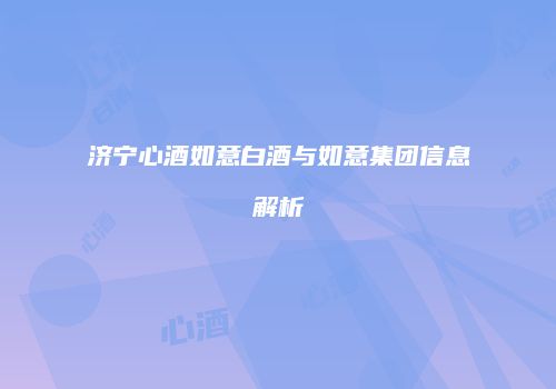 济宁心酒如意白酒与如意集团信息解析